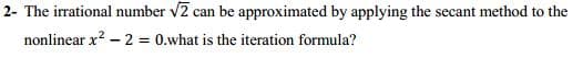 2- The irrational number v2 can be approximated by applying the secant method to the
nonlinear x? – 2 = 0.what is the iteration formula?
