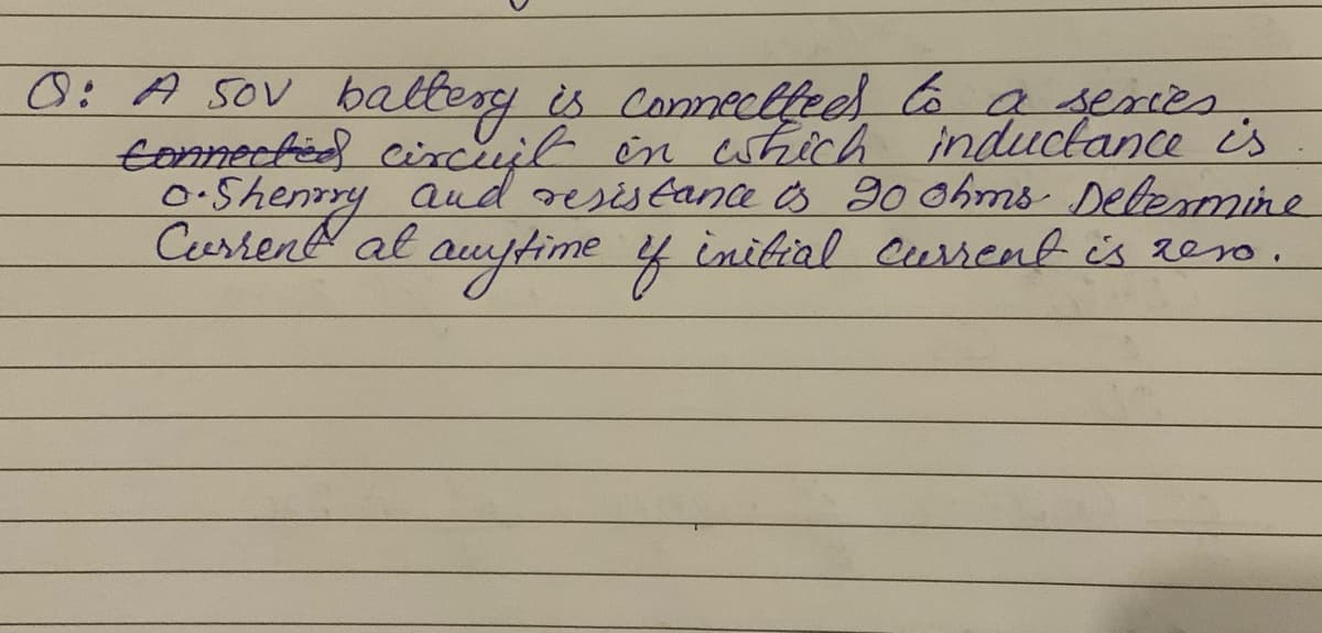 0: A SOV baltery is Comeclfeel oa series
tomectied cincjl in hiich inductance is
0.Shenrry ad resistance s g0 ohms Debemine
Cerrend al auftime 4 initial Current is reso .
