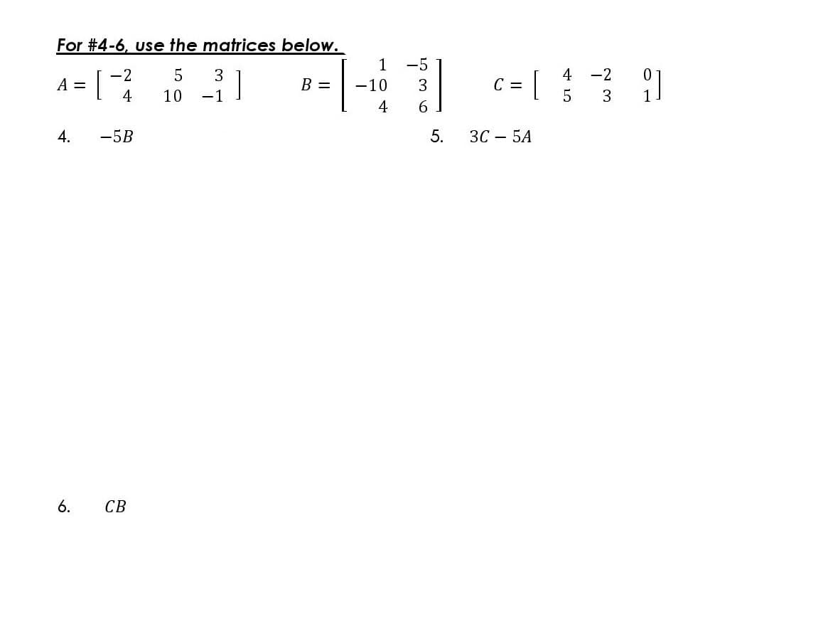 For #4-6, use the matrices below.
1
-5
A = [ 1
-2
3
4
-2
B =
-10
3
C =
4
3
4
6
-5B
ЗС — 5А
6.
CB
5.
4.
