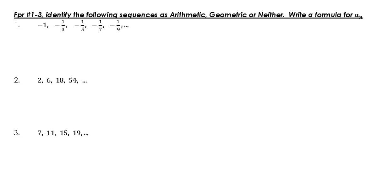 Fpr #1-3, identify the following sequences as Arithmetic, Geometric or Neither. Write a formula for a
1
1
1
1.
-1, 3'
2.
2, 6, 18, 54,
m
3.
7, 11, 15, 19, ...