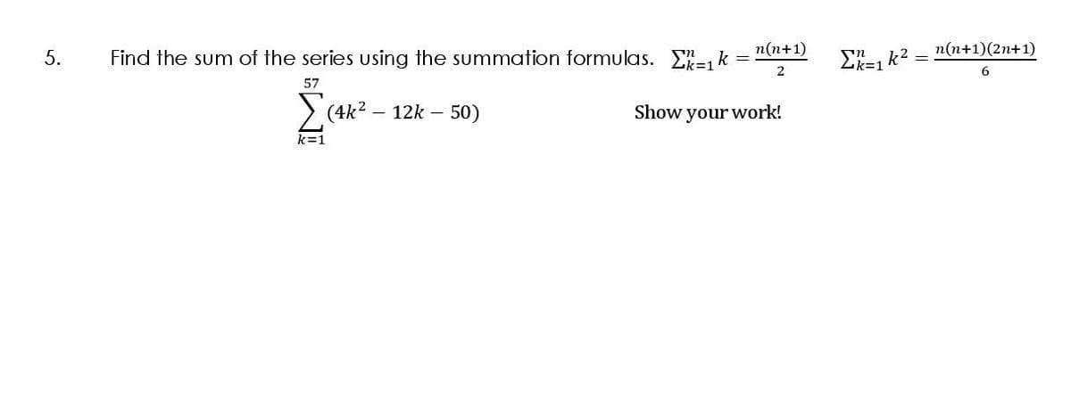 5.
n(n+1)
2
=
Find the sum of the series using the summation formulas. [=₁k
57
(4k² 12k 50)
Show your work!
k=1
n
Σk=₁k²=
n(n+1)(2n+1)
6