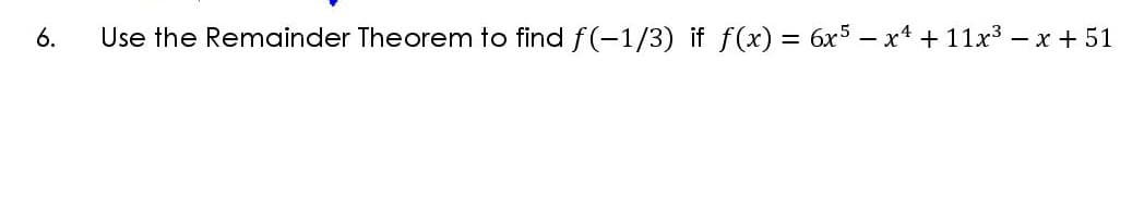6.
Use the Remainder Theorem to find f(-1/3) if f(x) = 6x5 – x4 + 11x3 – x + 51
