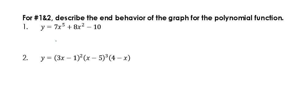 For #1&2, describe the end behavior of the graph for the polynomial function.
y = 7x5 + 8x2 – 10
1.
2.
y = (3x – 1) (x – 5) (4 – x)
