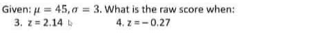 Given: 4 = 45,7 = 3. What is the raw score when:
3. z= 2.14
4. z =-0.27
