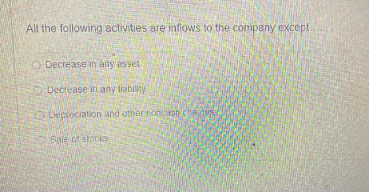 All the following activities are inflows to the company except..
O Decrease in any asset
O Decrease in any liability
O Depreciation and other noncash chargES
O Sale of stocks
