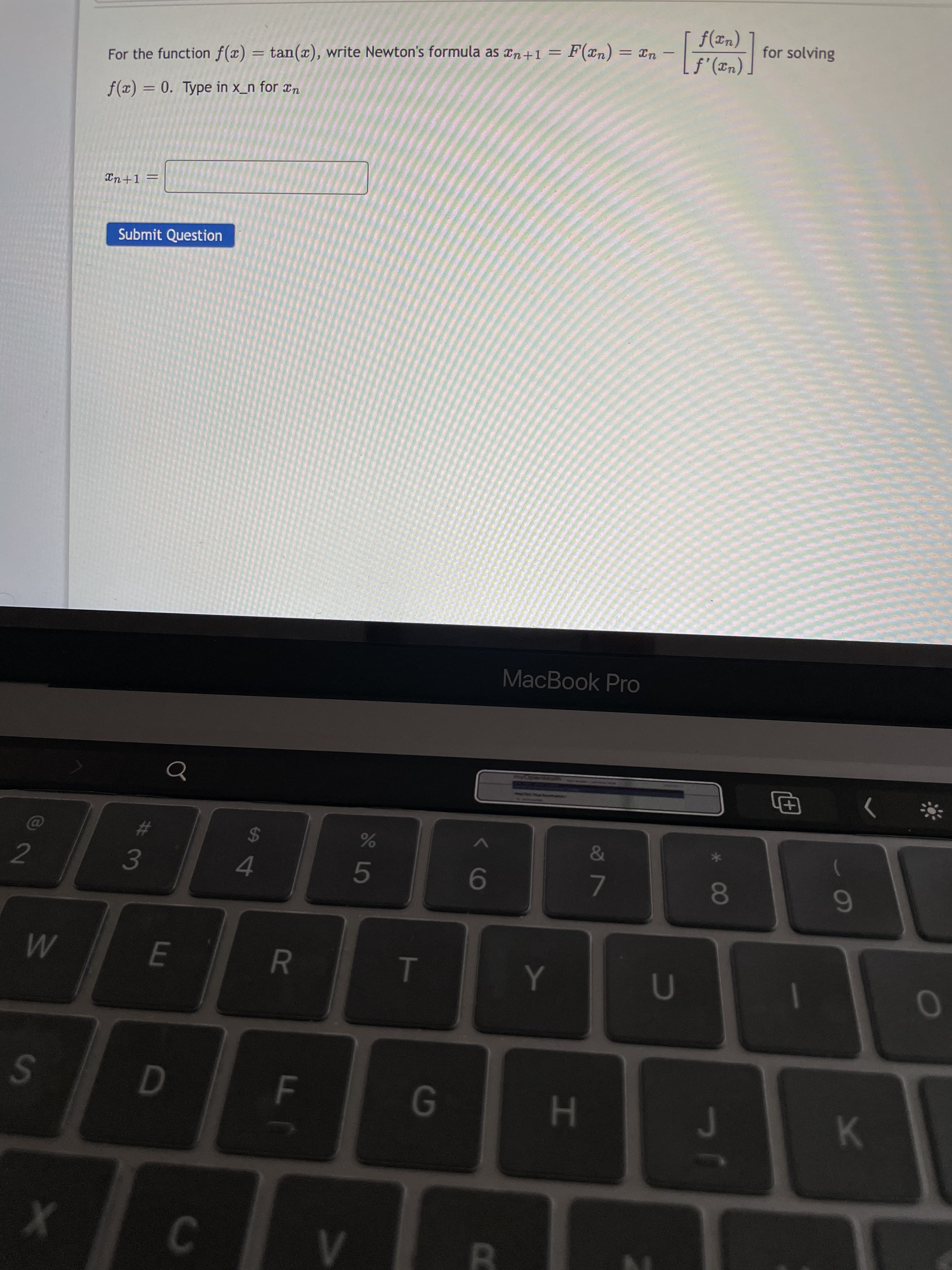 CO
HI
F
R
3
f(Tn)
For the function f(x) = tan(x), write Newton's formula as xn+1 = F(xn) = xn
for solving
f(x) = 0. Type in x_n for ¤n
Submit Question
MacBook Pro
+
2
24
4.
7.
6
