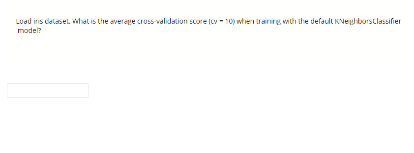 Load iris dataset. What is the average cross-validation score (cv = 10) when training with the default KNeighborsClassifier
model?
