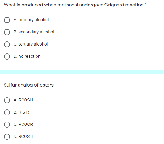 What is produced when methanal undergoes Grignard reaction?
A. primary alcohol
B. secondary alcohol
C. tertiary alcohol
D. no reaction
Sulfur analog of esters
A. RCOSH
B. R-S-R
C. RCOOR
O D. RCOSH
