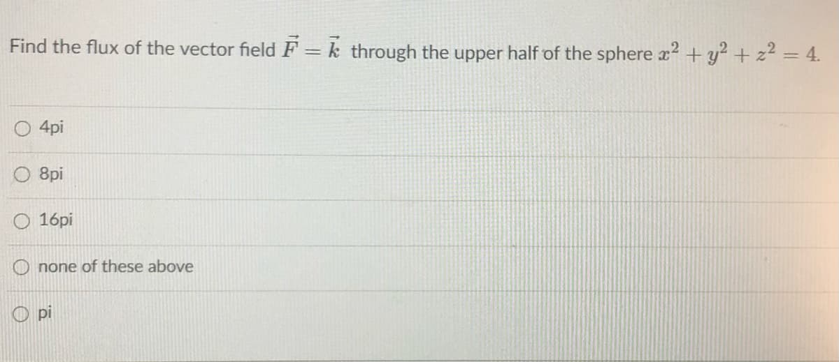 Find the flux of the vector field F = k through the upper half of the sphere a² +y² + z² = 4.
4pi
O 8pi
O 16pi
O none of these above
