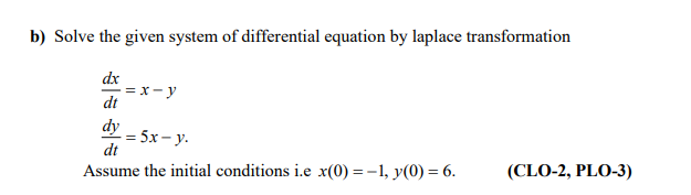 b) Solve the given system of differential equation by laplace transformation
dx
= x- y
dt
dy
-= 5x – y.
dt
Assume the initial conditions i.e x(0) =-1, y(0) = 6.
(CLO-2, PLO-3)
