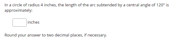 In a circle of radius 4 inches, the length of the arc subtended by a central angle of 120° is
approximately:
inches
Round your answer to two decimal places, if necessary.
