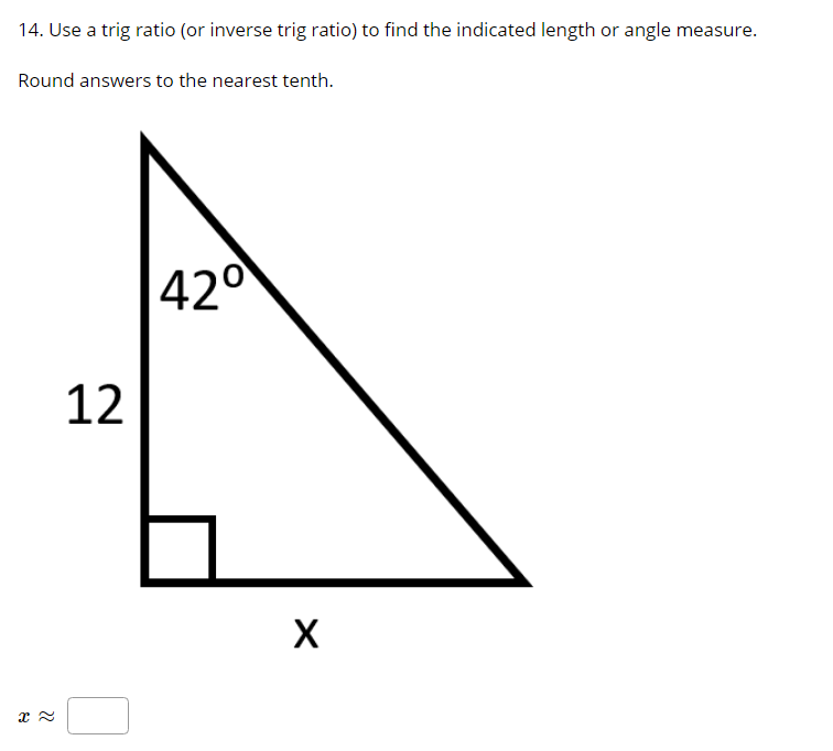 14. Use a trig ratio (or inverse trig ratio) to find the indicated length or angle measure.
Round answers to the nearest tenth.
42°
12
X
