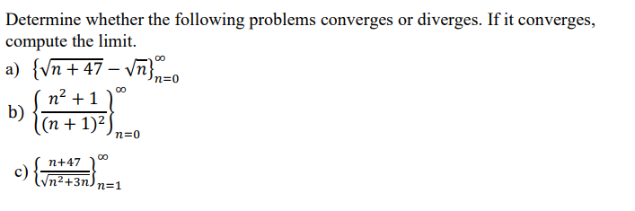 Determine whether the following problems converges or diverges. If it converges,
compute the limit.
a) {Vn + 47 – Vn}
,n=0
n?
b)
(п+ 1)2
+1
n=0
00
n+47
lVn²+3n.
n=1
