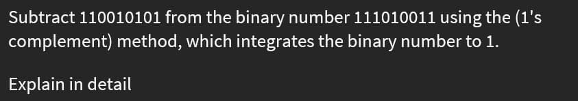 Subtract 110010101 from the binary number 111010011 using the (1's
complement) method, which integrates the binary number to 1.
Explain in detail

