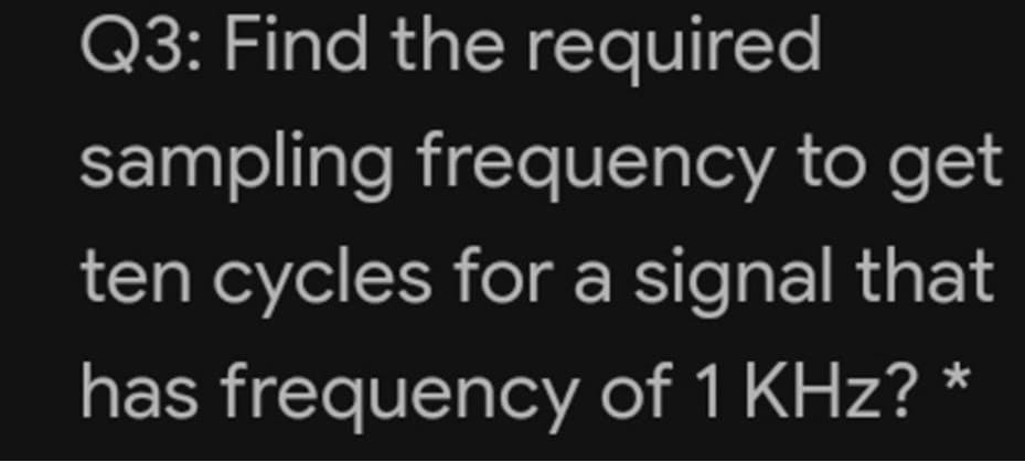 Q3: Find the required
sampling frequency to get
ten cycles for a signal that
has frequency of 1 KHz? *

