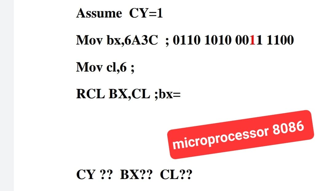 Assume CY=1
Mov bx,6A3C; 0110 1010 0011 1100
Mov cl,6;
RCL BX,CL ;bx=
microprocessor 8086
CY?? BX?? CL??