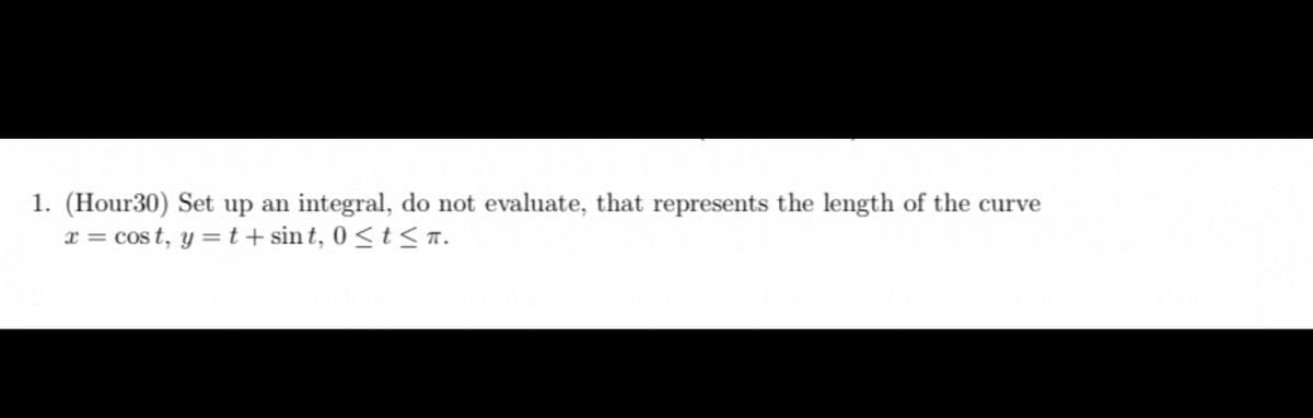 1. (Hour30) Set up an integral, do not evaluate, that represents the length of the curve
x = cost, y=t+sint, 0≤ t ≤ T.