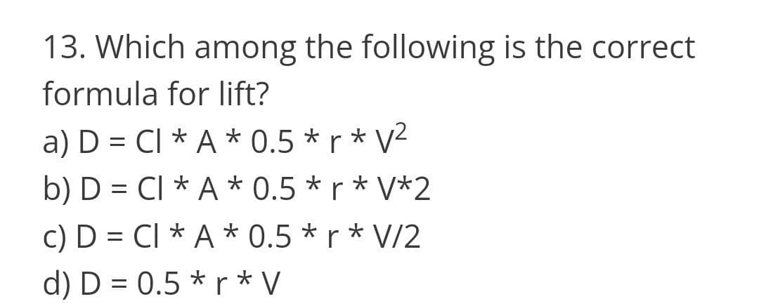13. Which among the following is the correct
formula for lift?
a) D = CI * A * 0.5 * r * V2
b) D = CI * A * 0.5 *r* V*2
c) D = CI * A * 0.5 * r * V/2
d) D = 0.5 * r * V
