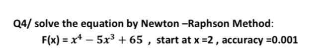 Q4/ solve the equation by Newton -Raphson Method:
= x* - 5x3 + 65 , start at x =2, accuracy =0.001
F(x)
