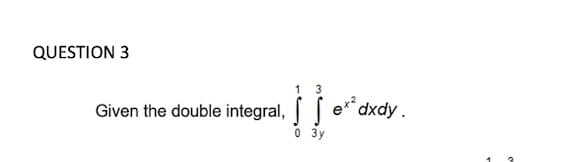 QUESTION 3
e** dxdy.
Given the double integral,
0 3y
