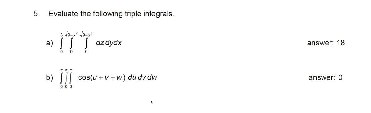 Evaluate the following triple integrals.
3 v9 x V9-x?
a)
ITT
dz dydx
answer: 18
b) ||| cos(u + v + w) du dv dw
answer: 0
0 0 0
5.
