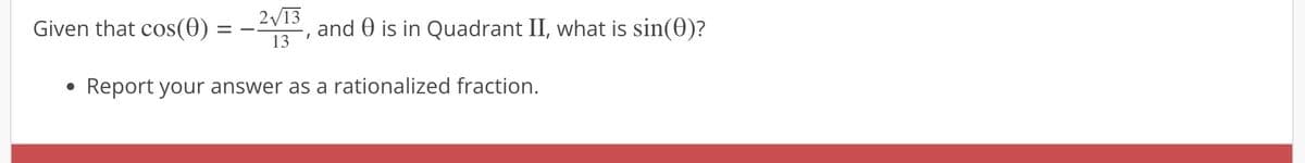Given that cos(0)
=
2√13
13
I
and is in Quadrant II, what is sin(0)?
Report your answer as a rationalized fraction.