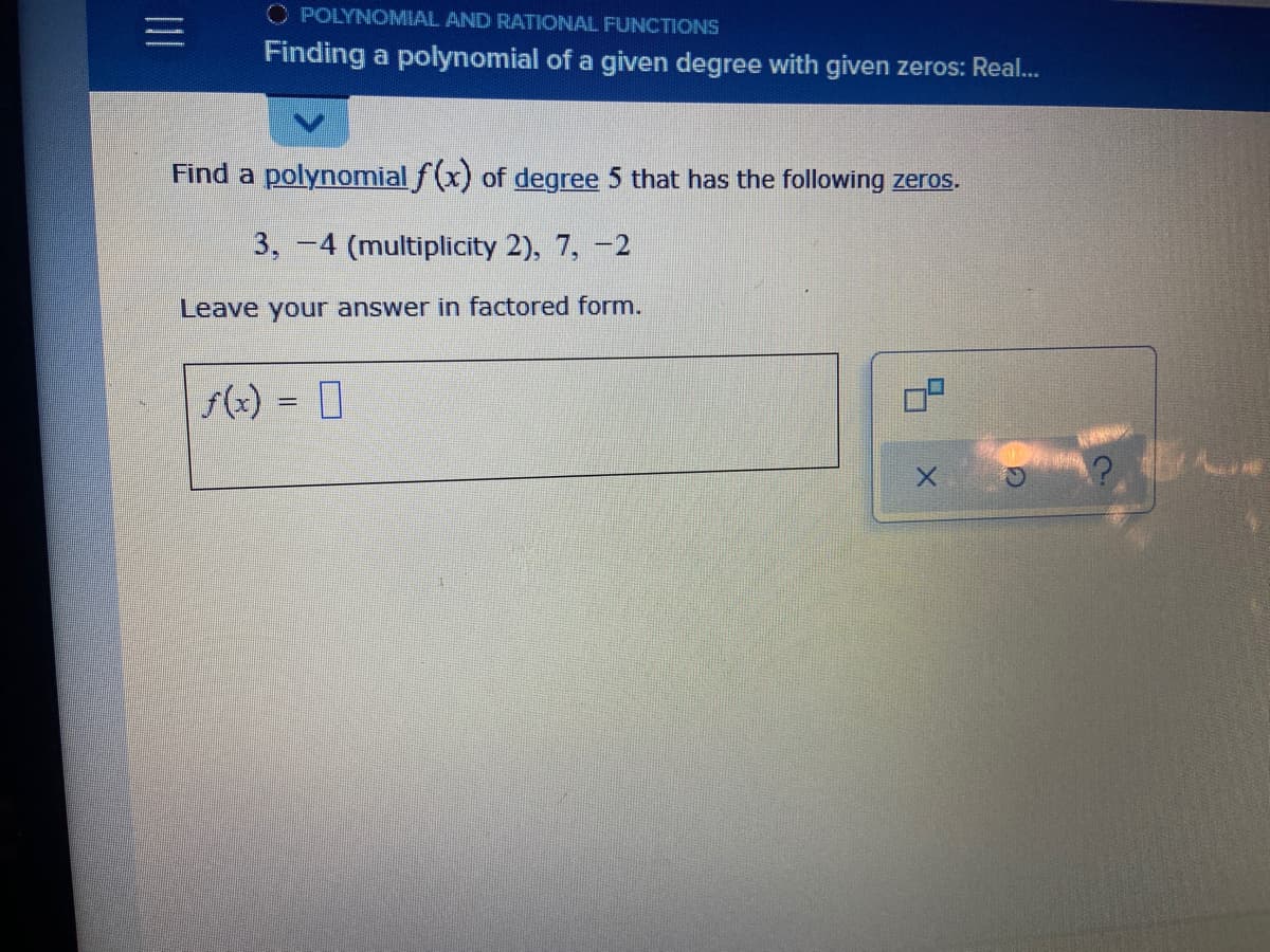 O POLYNOMIAL AND RATIONAL FUNCTIONS
Finding a polynomial of a given degree with given zeros: Real..
Find a polynomial f(x) of degree 5 that has the following zeros.
3, -4 (multiplicity 2), 7, -2
Leave your answer in factored form.
f(x) = 0
II
