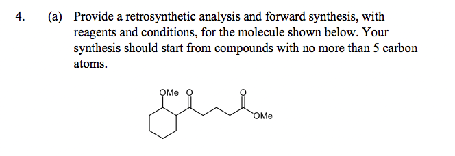 4.
(a) Provide a retrosynthetic analysis and forward synthesis, with
reagents and conditions, for the molecule shown below. Your
synthesis should start from compounds with no more than 5 carbon
atoms.
OMe O
OMe
