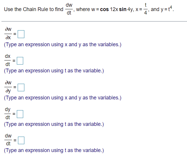 dw
where w = cos 12x sin 4y, x =
dt '
and y =t".
4'
Use the Chain Rule to find
dw
dx
(Type an expression using x and y as the variables.)
dx
dt
(Type an expression using t as the variable.)
dw
ду
(Type an expression using x and y as the variables.)
dy
dt
(Type an expression using t as the variable.)
dw
dt
(Type an expression using t as the variable.)
