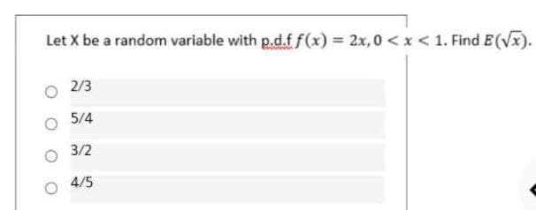 Let X be a random variable with p.d.f f(x) = 2x,0 < x < 1. Find E (Vx).
2/3
5/4
3/2
4/5
