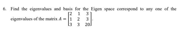 6. Find the eigenvalues and basis for the Eigen space correspond to any one of the
3
[2 1
eigenvalues of the matrix A = 1 2
20]
3
L3 3
