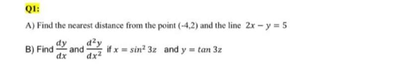 Q1:
A) Find the nearest distance from the point (-4,2) and the line 2x-y 5
B) Find
dx
azy
and
if x = sin? 3z and y tan 3z
dx2
