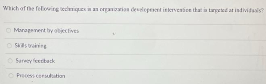 Which of the following techniques is an organization development intervention that is targeted at individuals?
O Management by objectives
Skills training
O Survey feedback
O Process consultation
