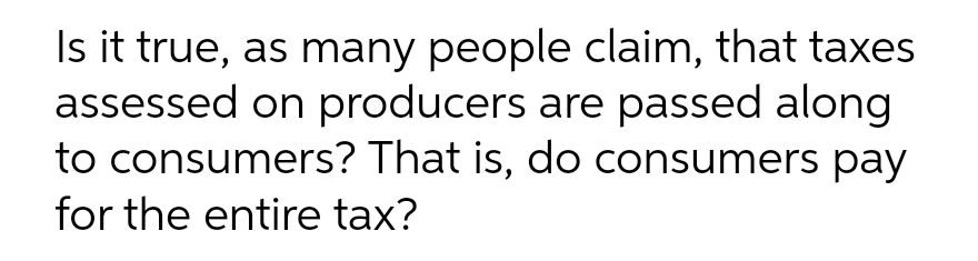 Is it true, as many people claim, that taxes
assessed on producers are passed along
to consumers? That is, do consumers pay
for the entire tax?
