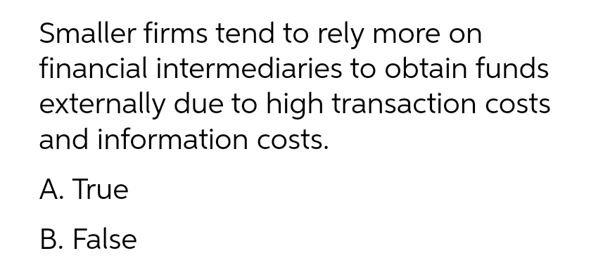 Smaller firms tend to rely more on
financial intermediaries to obtain funds
externally due to high transaction costs
and information costs.
A. True
B. False
