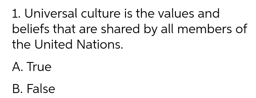 1. Universal culture is the values and
beliefs that are shared by all members of
the United Nations.
A. True
B. False
