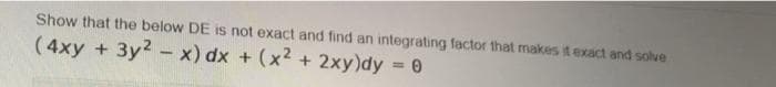 Show that the below DE is not exact and find an integrating factor that makes it exact and solve
(4xy +3y2- x) dx + (x2 + 2xy)dy 0
