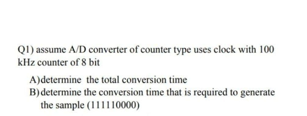 Q1) assume A/D converter of counter type uses clock with 100
kHz counter of 8 bit
A)determine the total conversion time
B) determine the conversion time that is required to generate
the sample (111110000)
