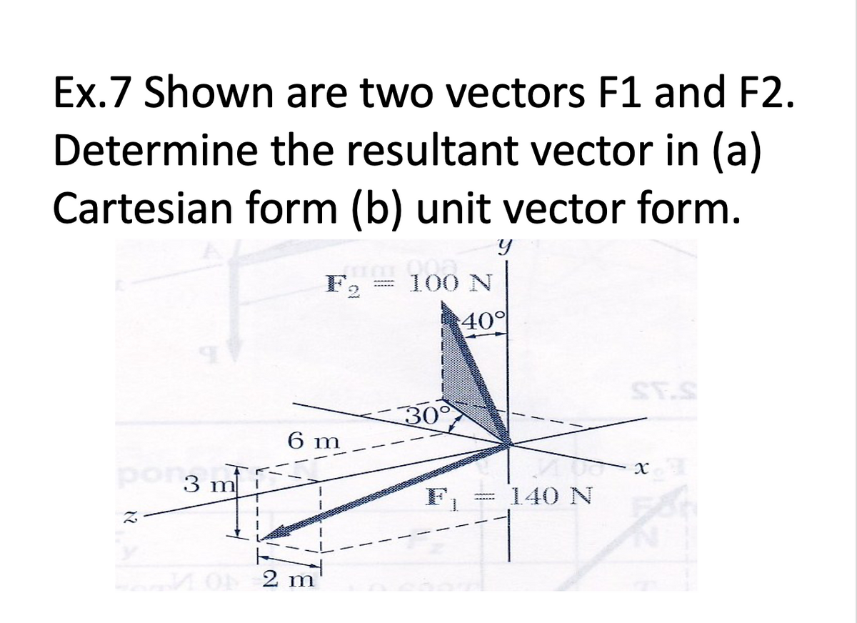 Ex.7 Shown are two vectors F1 and F2.
Determine the resultant vector in (a)
Cartesian form (b) unit vector form.
F2
100 N
40°
ST.S
6 m
por3 m
F
140 N
12

