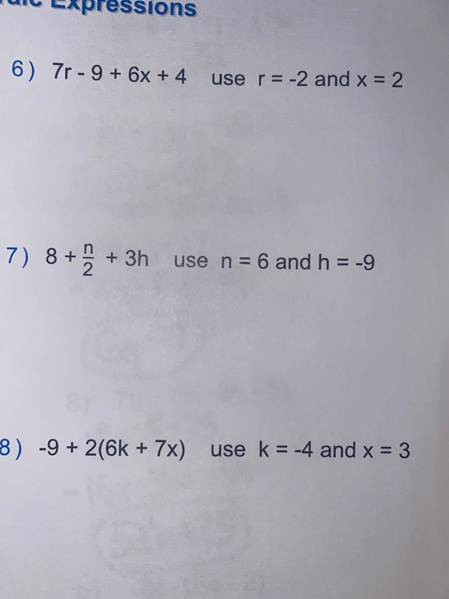 essions
6) 7r - 9 + 6x + 4 use r = -2 and x = 2
7) 8 + + 3h use n = 6 and h = -9
8) -9 + 2(6k + 7x) use k = -4 and x = 3
%3D
