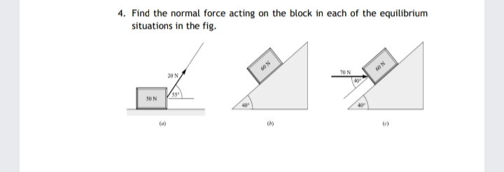4. Find the normal force acting on the block in each of the equilibrium
situations in the fig.
20 N
70 N
60 N
55
40
50 N
40
40
(a)

