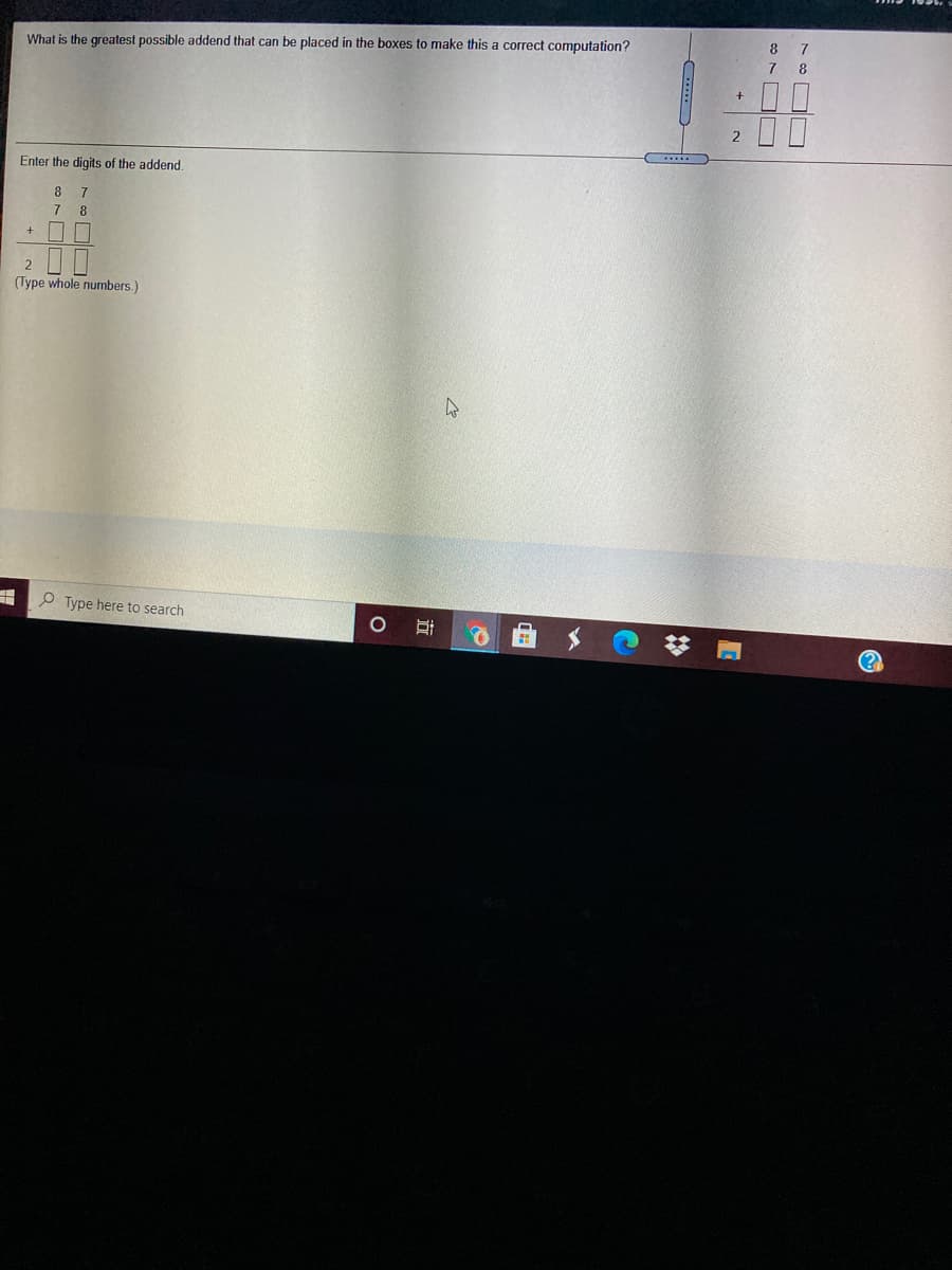 8
What is the greatest possible addend that can be placed in the boxes to make this a correct computation?
8
2
Enter the digits of the addend.
8
(Type whole numbers.)
P Type here to search
(?
