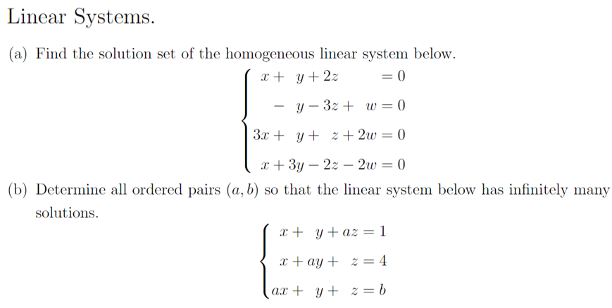Linear Systems.
(a) Find the solution set of the homogeneous linear system below.
x + y + 2z
= 0
y 3z + w = 0
-
3x+y+z+2w
= 0
x+3y2z2w = 0
(b) Determine all ordered pairs (a, b) so that the linear system below has infinitely many
solutions.
x+y+az = 1
x+ay+ z = 4
ax + y +
z = b