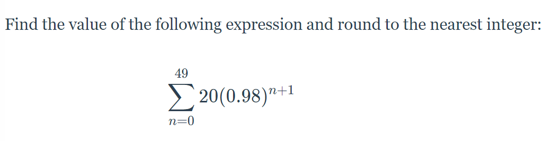 Find the value of the following expression and round to the nearest integer:
49
E 20(0.98)"-1
n=0
