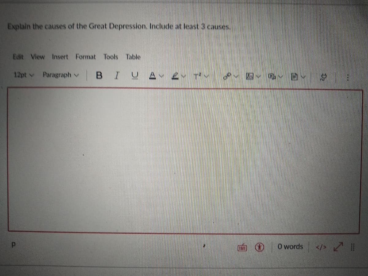 Explain the causes of the Great Depression. Include at least 3 causes.
Edit View Insert Format
Tools Table
12pt v Paragraph v BI U A
日 S
O words:
