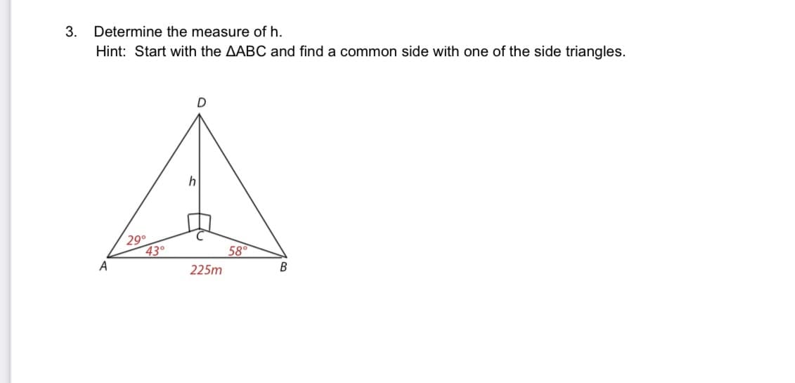 3.
Determine the measure of h.
Hint: Start with the AABC and find a common side with one of the side triangles.
h
29°
43°
58
A
225m
