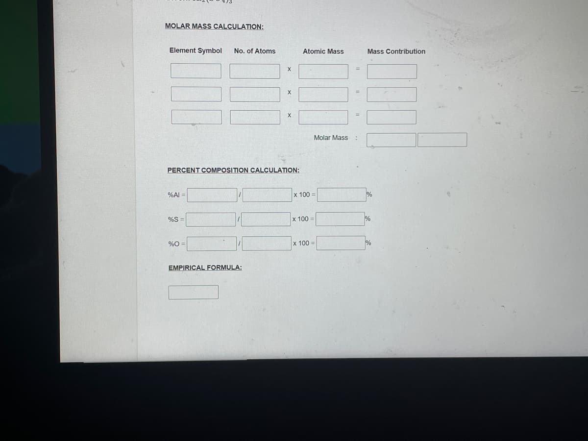 MOLAR MASS CALCULATION:
Element Symbol
No. of Atoms
Atomic Mass
Mass Contribution
%3D
X
Molar Mass:
PERCENT COMPOSITION CALCULATION:
%Al =
х 100
%S =
x 100
%
%O =
x 100
%
EMPIRICAL FORMULA:
