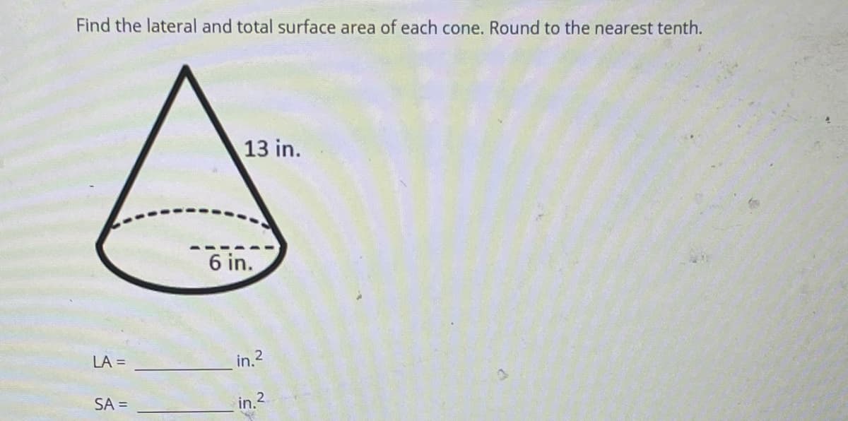 Find the lateral and total surface area of each cone. Round to the nearest tenth.
13 in.
6 in.
LA =
in.2
SA =
in.2
