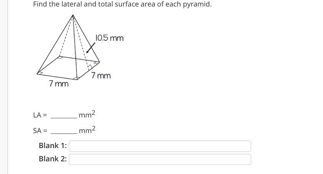 Find the lateral and total surface area of each pyramid.
10.5 mm
7 mm
7 mm
LA =
mm2
SA =
mm2
Blank 1:
Blank 2:
