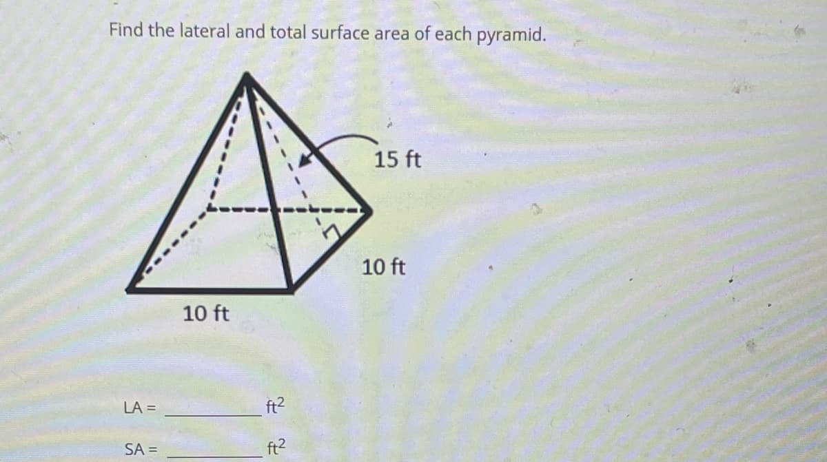 Find the lateral and total surface area of each pyramid.
15 ft
10 ft
10 ft
LA =
ft2
SA =
ft2
